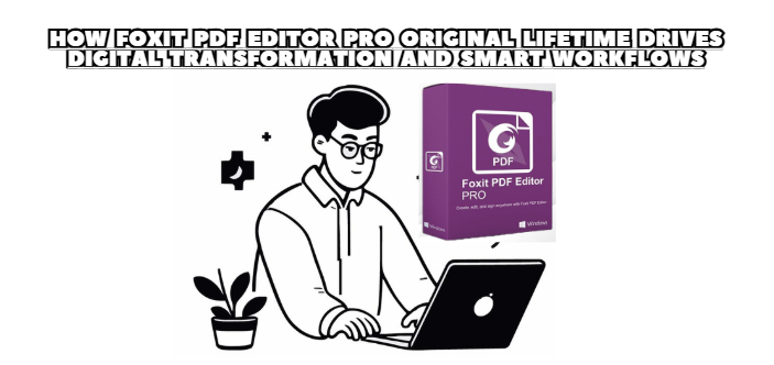 How Foxit PDF Editor Pro Original Lifetime Drives Digital Transformation and Smart Workflows