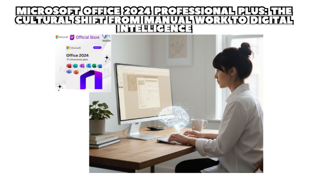 Microsoft Office 2024 Professional Plus: The Cultural Shift from Manual Work to Digital Intelligence