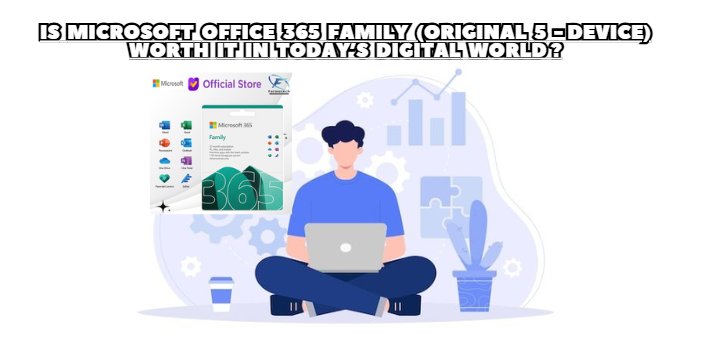 Is Microsoft Office 365 Family (Original 5-Device) Worth It in Today’s Digital World?