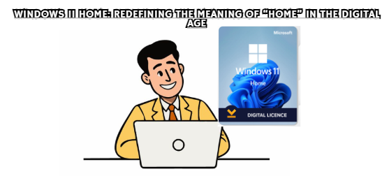 Windows 11 Home: Redefining the Meaning of “Home” in the Digital Age