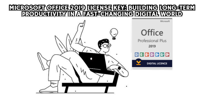Microsoft Office 2019 License Key: Building Long-Term Productivity in a Fast-Changing Digital World