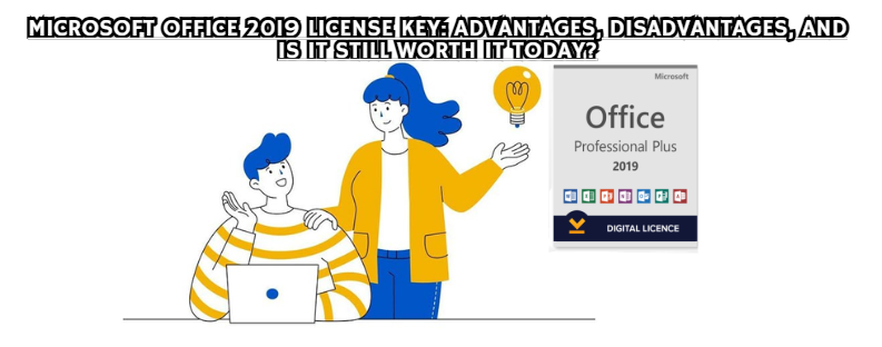 Microsoft Office 2019 License Key: Advantages, Disadvantages, and Is It Still Worth It Today?