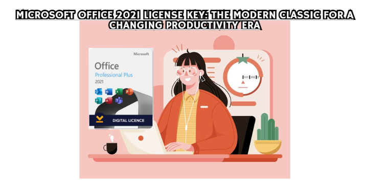 Microsoft Office 2021 License Key: The Modern Classic for a Changing Productivity Era