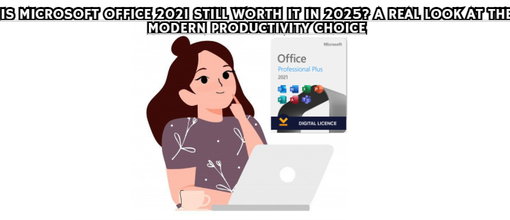 Is Microsoft Office 2021 Still Worth It in 2025? A Real Look at the Modern Productivity Choice