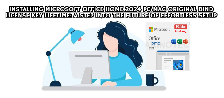 Installing Microsoft Office Home 2024 PC/Mac Original Bind License Key Lifetime: A Step Into the Future of Effortless Setup