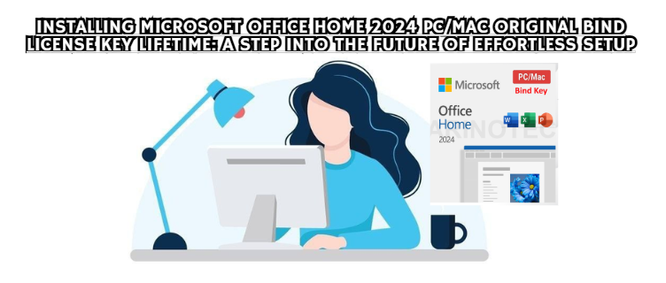 Installing Microsoft Office Home 2024 PC/Mac Original Bind License Key Lifetime: A Step Into the Future of Effortless Setup