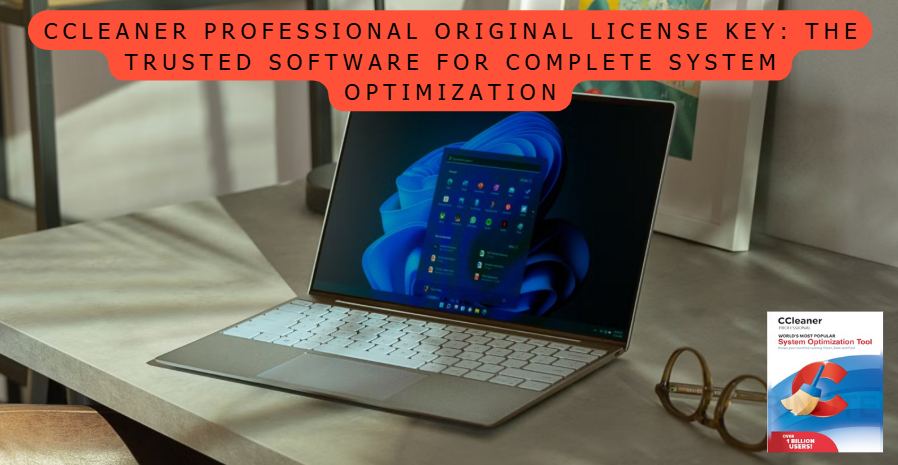 CCleaner Professional Original License Key: The Trusted Software for Complete System Optimization