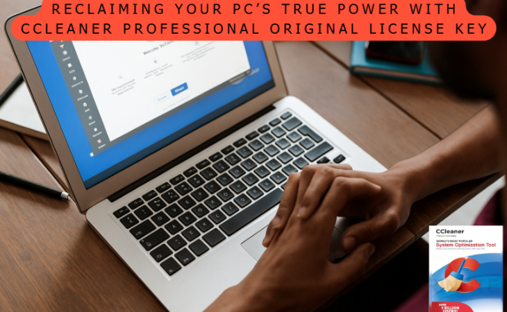 Reclaiming Your PC’s True Power with CCleaner Professional Original License Key