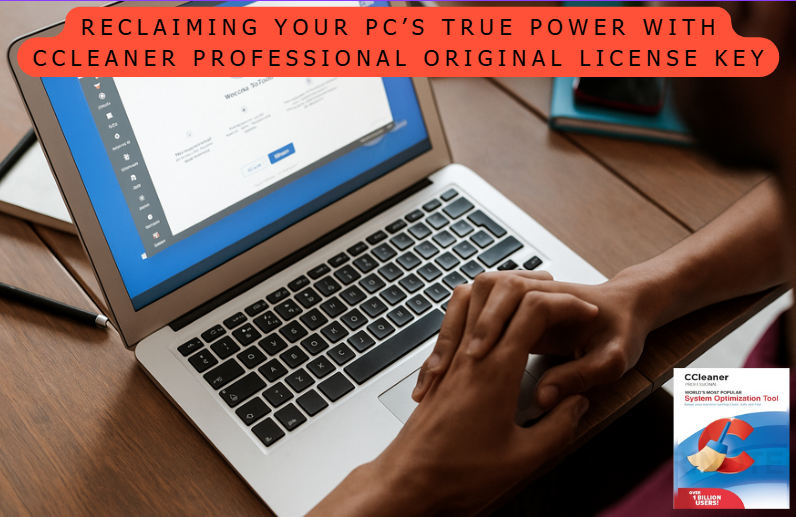 Reclaiming Your PC’s True Power with CCleaner Professional Original License Key