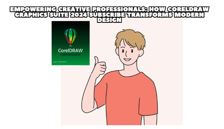 Empowering Creative Professionals: How CorelDRAW Graphics Suite 2024 Subscribe Transforms Modern Design