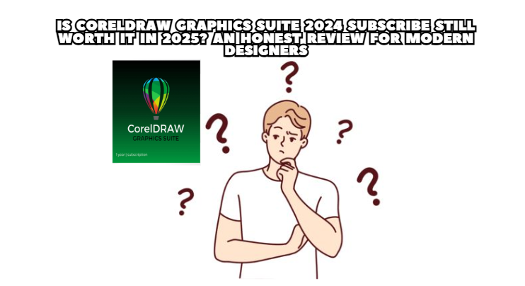 Is CorelDRAW Graphics Suite 2024 Subscribe Still Worth It in 2025? An Honest Review for Modern Designers