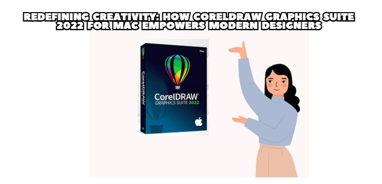 Redefining Creativity: How CorelDRAW Graphics Suite 2022 for Mac Empowers Modern Designers