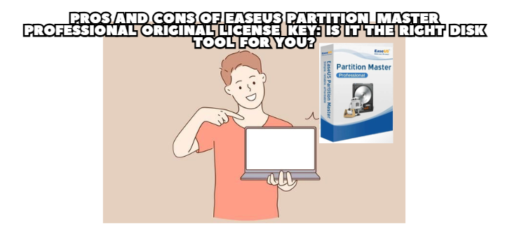 Pros and Cons of EaseUS Partition Master Professional Original License Key: Is It the Right Disk Tool for You?