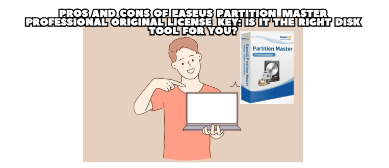 Pros and Cons of EaseUS Partition Master Professional Original License Key: Is It the Right Disk Tool for You?