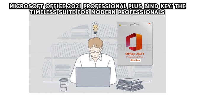 Microsoft Office 2021 Professional Plus Bind Key: The Timeless Suite for Modern Professionals