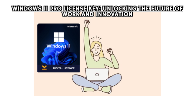 Windows 11 Pro License Key: Unlocking the Future of Work and Innovation