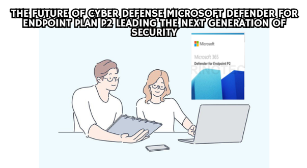 The Future of Cyber Defense Microsoft Defender for Endpoint Plan P2 Leading the Next Generation of Security