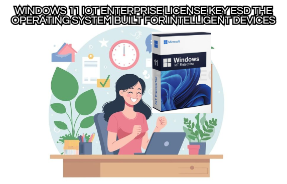 Windows 11 IoT Enterprise License Key ESD The Operating System Built for Intelligent Devices