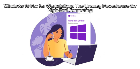 Windows 10 Pro for Workstations The Unsung Powerhouse for High-End Computing