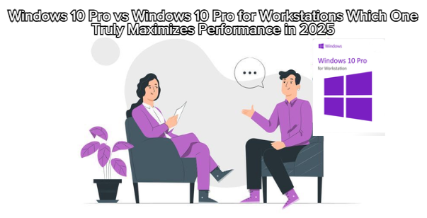 Windows 10 Pro vs Windows 10 Pro for Workstations Which One Truly Maximizes Performance in 2025