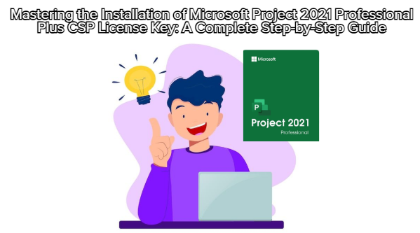 Mastering the Installation of Microsoft Project 2021 Professional Plus CSP License Key: A Complete Step-by-Step Guide