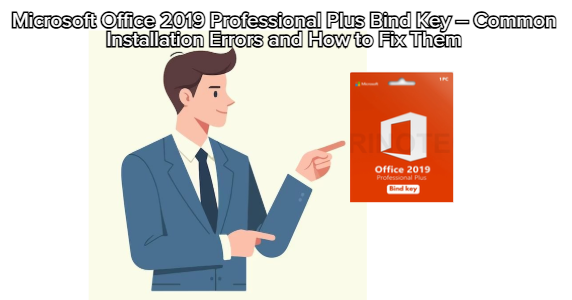 Microsoft Office 2019 Professional Plus Bind Key – Common Installation Errors and How to Fix Them