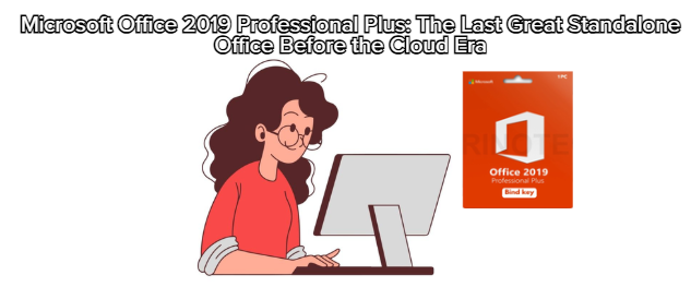 Microsoft Office 2019 Professional Plus: The Last Great Standalone Office Before the Cloud Era