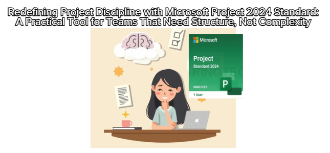 Redefining Project Discipline with Microsoft Project 2024 Standard: A Practical Tool for Teams That Need Structure, Not Complexity