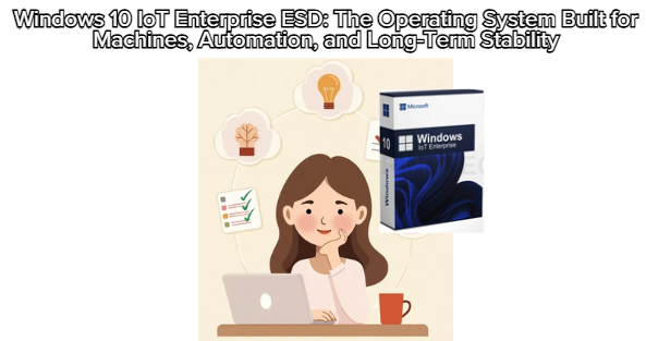 Windows 10 IoT Enterprise ESD: The Operating System Built for Machines, Automation, and Long-Term Stability