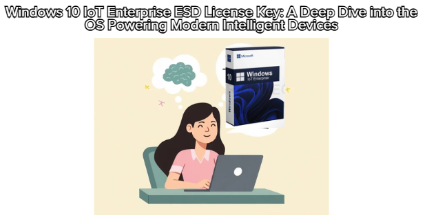 Windows 10 IoT Enterprise ESD License Key: A Deep Dive into the OS Powering Modern Intelligent Devices