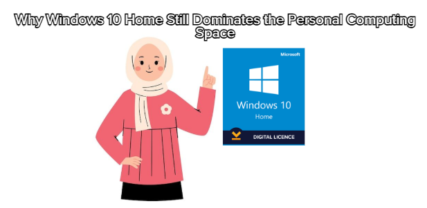 Why Windows 10 Home Still Dominates the Personal Computing Space