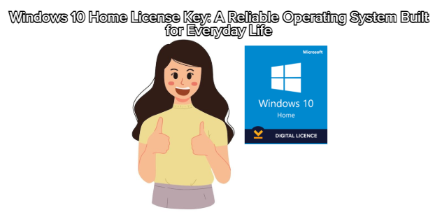 Windows 10 Home License Key: A Reliable Operating System Built for Everyday Life
