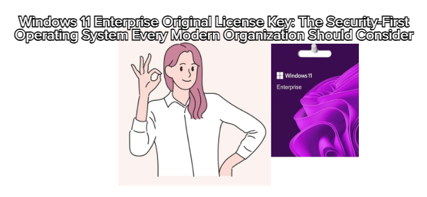 Windows 11 Enterprise Original License Key: The Security-First Operating System Every Modern Organization Should Consider