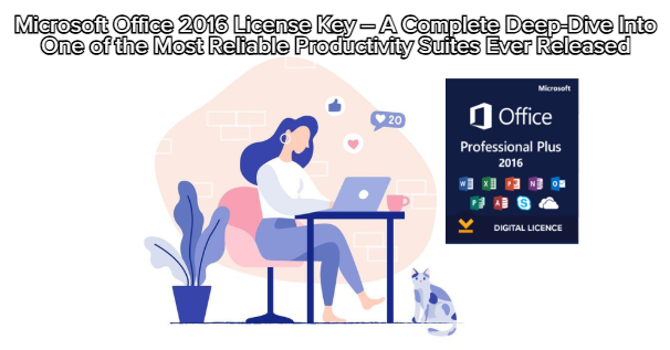 Microsoft Office 2016 License Key – A Complete Deep-Dive Into One of the Most Reliable Productivity Suites Ever Released
