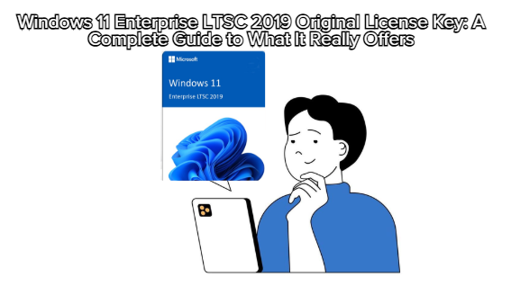 Windows 11 Enterprise LTSC 2019 Original License Key: A Complete Guide to What It Really Offers