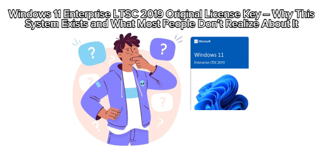Windows 11 Enterprise LTSC 2019 Original License Key – Why This System Exists and What Most People Don’t Realize About It