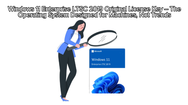 Windows 11 Enterprise LTSC 2019 Original License Key – The Operating System Designed for Machines, Not Trends