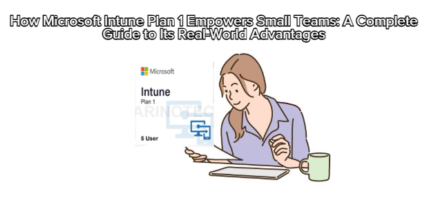 How Microsoft Intune Plan 1 Empowers Small Teams: A Complete Guide to Its Real-World Advantages