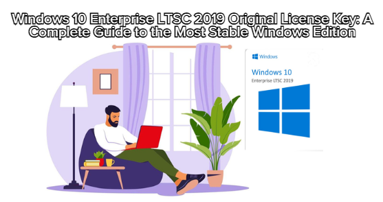 Windows 10 Enterprise LTSC 2019 Original License Key: A Complete Guide to the Most Stable Windows Edition