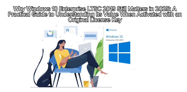 Why Windows 10 Enterprise LTSC 2019 Still Matters in 2025: A Practical Guide to Understanding Its Value When Activated with an Original License Key