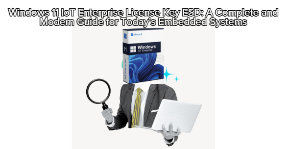 Windows 11 IoT Enterprise License Key ESD: A Complete and Modern Guide for Today’s Embedded Systems