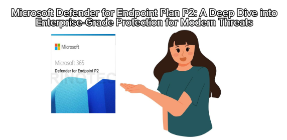 Microsoft Defender for Endpoint Plan P2: A Deep Dive into Enterprise-Grade Protection for Modern Threats