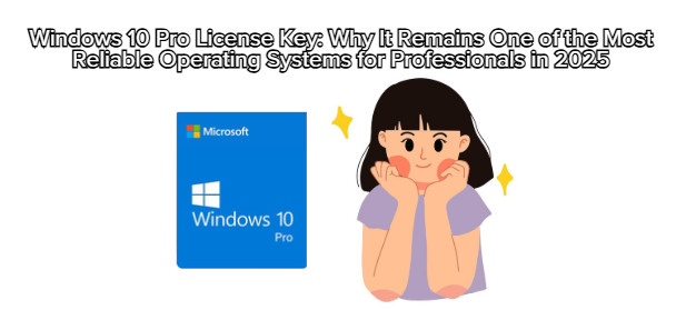 Windows 10 Pro License Key: Why It Remains One of the Most Reliable Operating Systems for Professionals in 2025