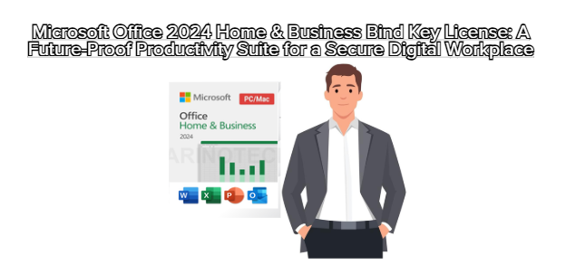 Microsoft Office 2024 Home & Business Bind Key License: A Future-Proof Productivity Suite for a Secure Digital Workplace