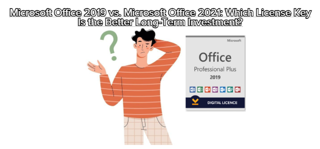 Microsoft Office 2019 vs. Microsoft Office 2021: Which License Key Is the Better Long-Term Investment?