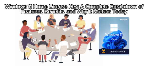 Windows 11 Home License Key: A Complete Breakdown of Features Benefits and Why It Matters Today