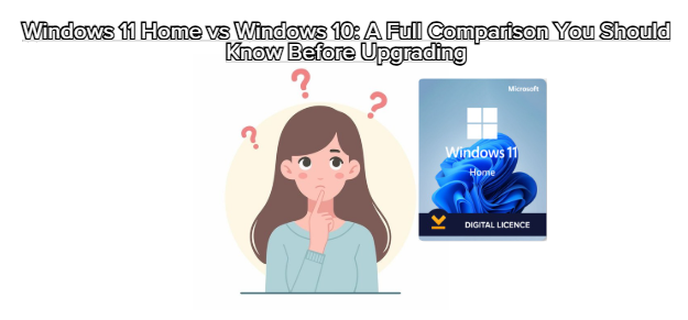 Windows 11 Home vs Windows 10: A Full Comparison You Should Know Before Upgrading