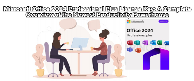 Microsoft Office 2024 Professional Plus License Key: A Complete Overview of the Newest Productivity Powerhouse