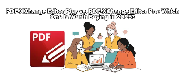 PDF-XChange Editor Plus vs PDF-XChange Editor Pro: Which One Is Worth Buying in 2025?