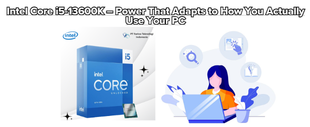 Intel Core i5-13600K – Power That Adapts to How You Actually Use Your PC